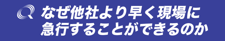 なぜ他社より早く現場に急行することができるのか